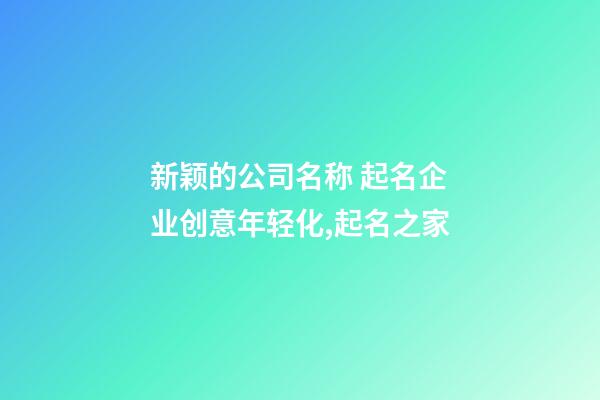 新颖的公司名称 起名企业创意年轻化,起名之家-第1张-公司起名-玄机派